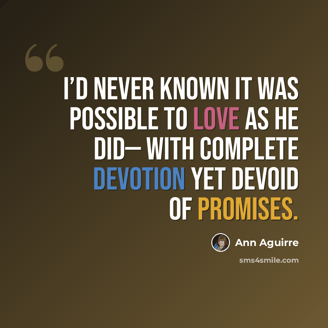 “I’d never known it was possible to love as he did— with complete devotion yet devoid of promises.” quote by Ann Aguirre