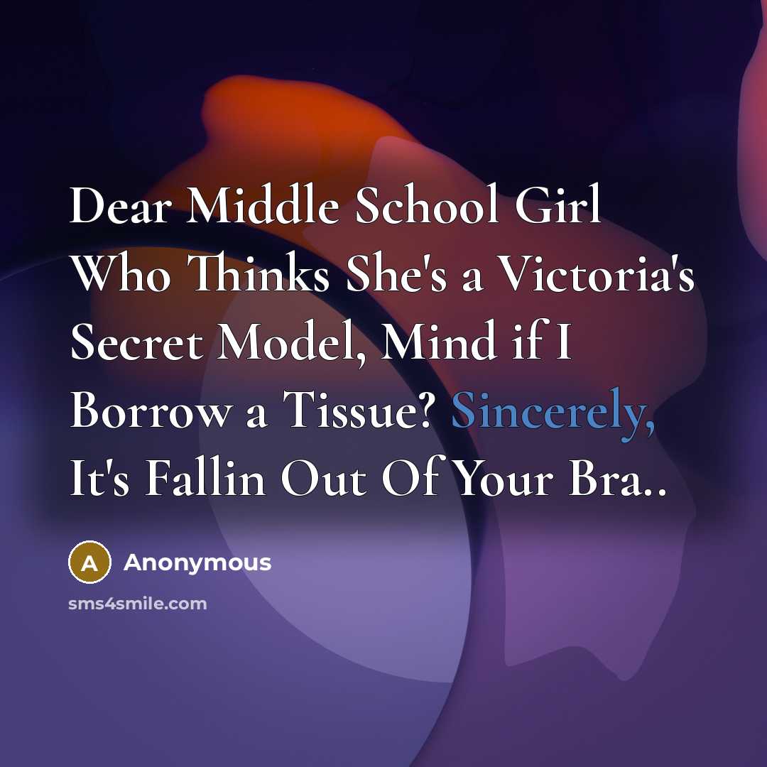 “Dear Middle School Girl Who Thinks She's a Victoria's Secret Model, Mind if I Borrow a Tissue? Sincerely, It's Fallin Out Of Your Bra..” quote by Anonymous
