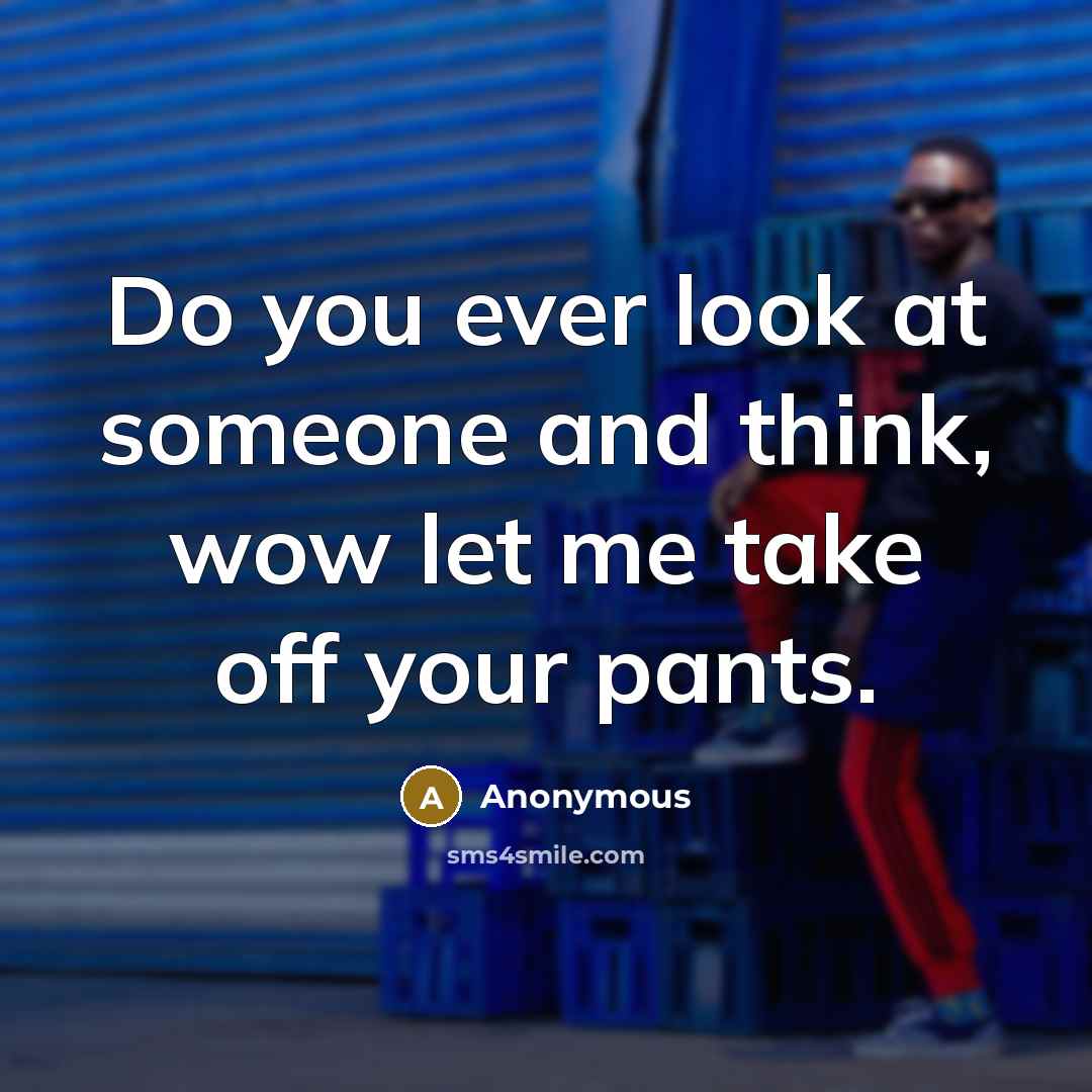 “Do you ever look at someone and think, wow let me take off your pants.” quote by Anonymous