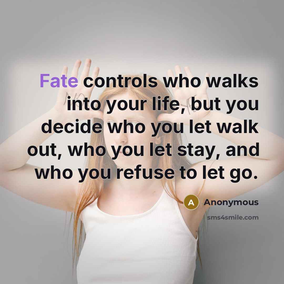 “Fate controls who walks into your life, but you decide who you let walk out, who you let stay, and who you refuse to let go.” quote by Anonymous