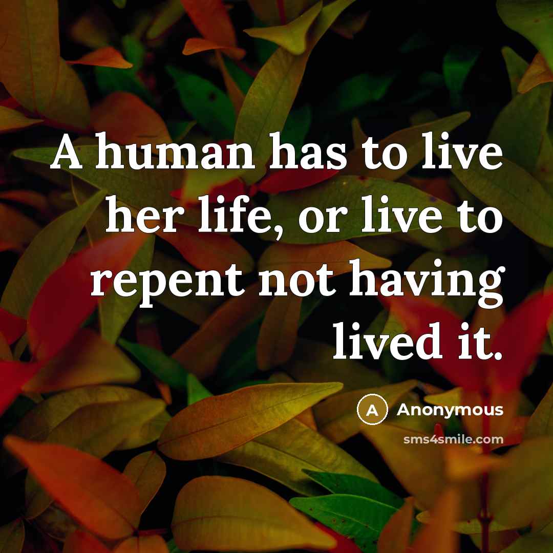 “A human has to live her life, or live to repent not having lived it.” quote by Anonymous