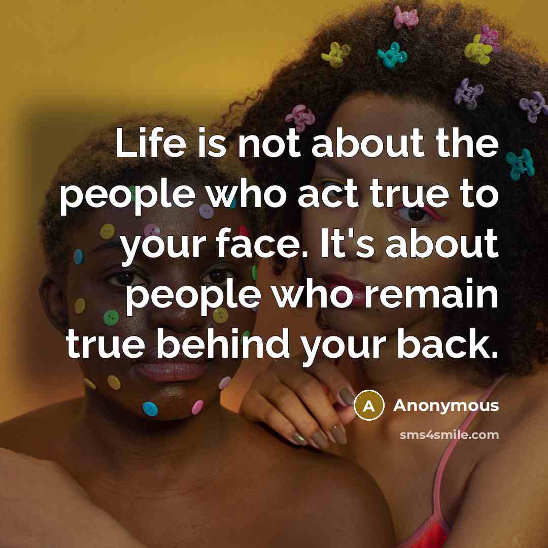 “Life is not about the people who act true to your face. It's about people who remain true behind your back.” quote by Anonymous