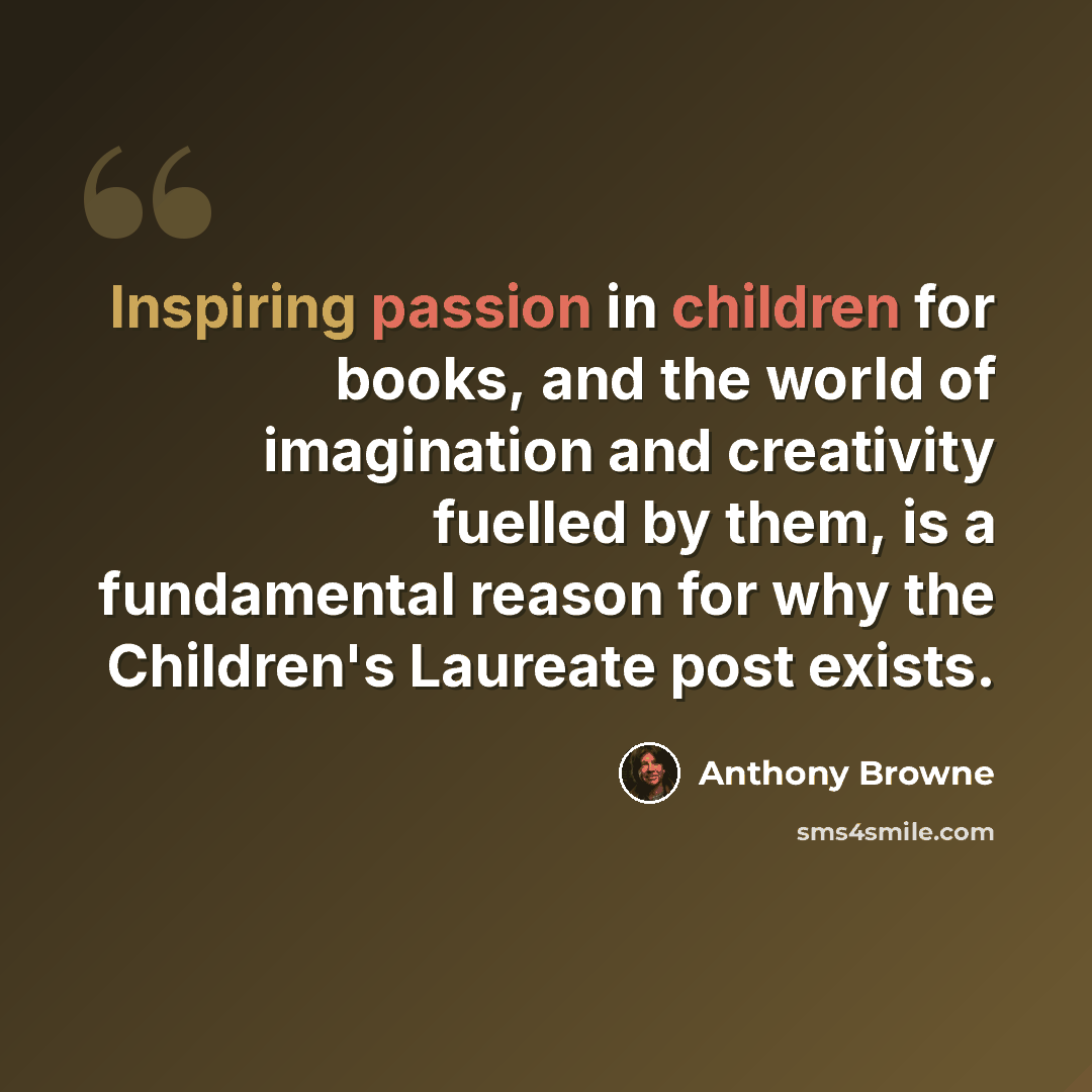 “Inspiring passion in children for books, and the world of imagination and creativity fuelled by them, is a fundamental reason for why the Children's Laureate post exists.” quote by Anthony Browne