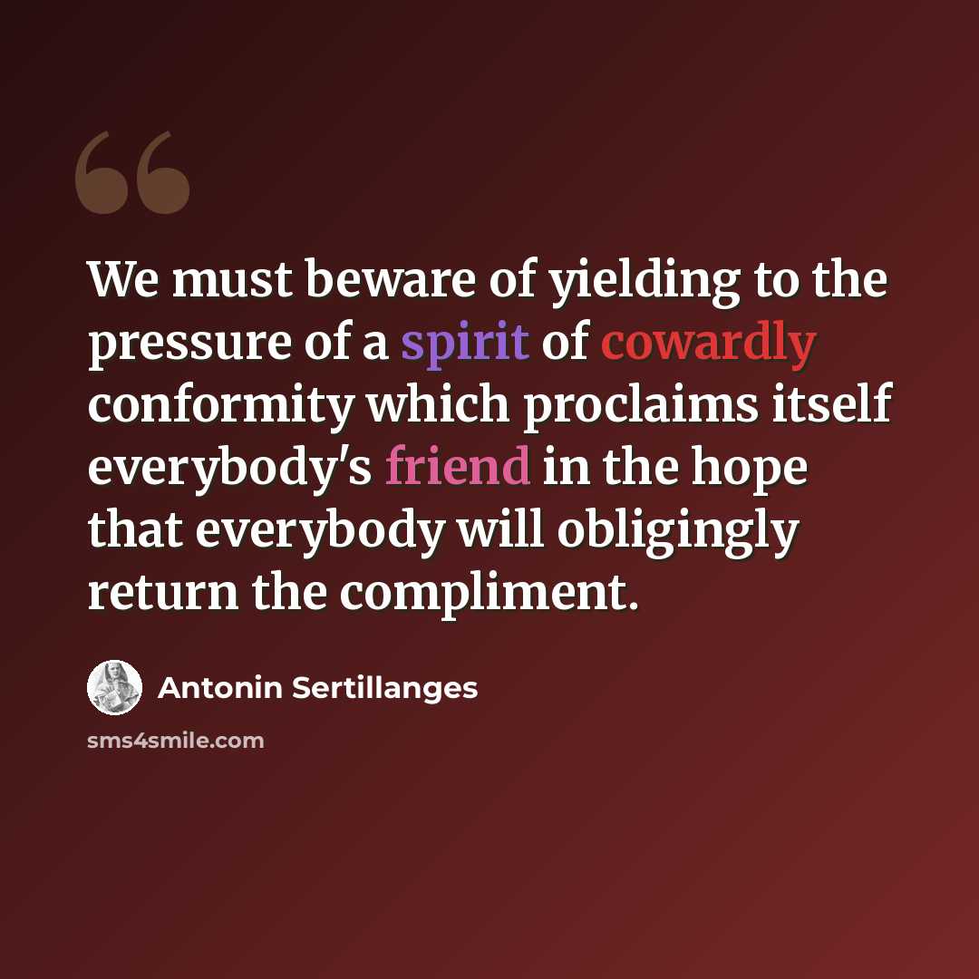 “We must beware of yielding to the pressure of a spirit of cowardly conformity which proclaims itself everybody's friend in the hope that everybody will obligingly return the compliment.” quote by Antonin Sertillanges