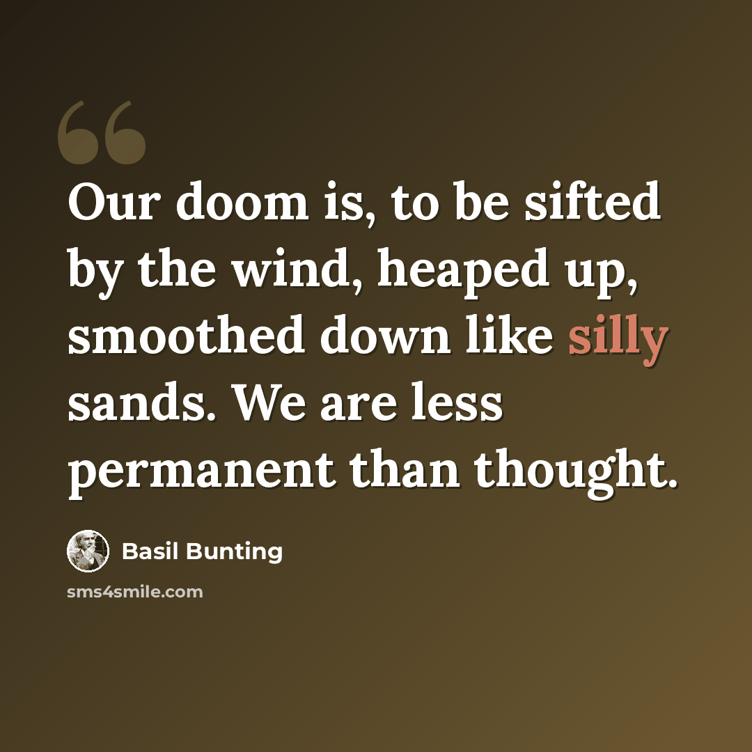 “Our doom is, to be sifted by the wind, heaped up, smoothed down like silly sands. We are less permanent than thought.” quote by Basil Bunting