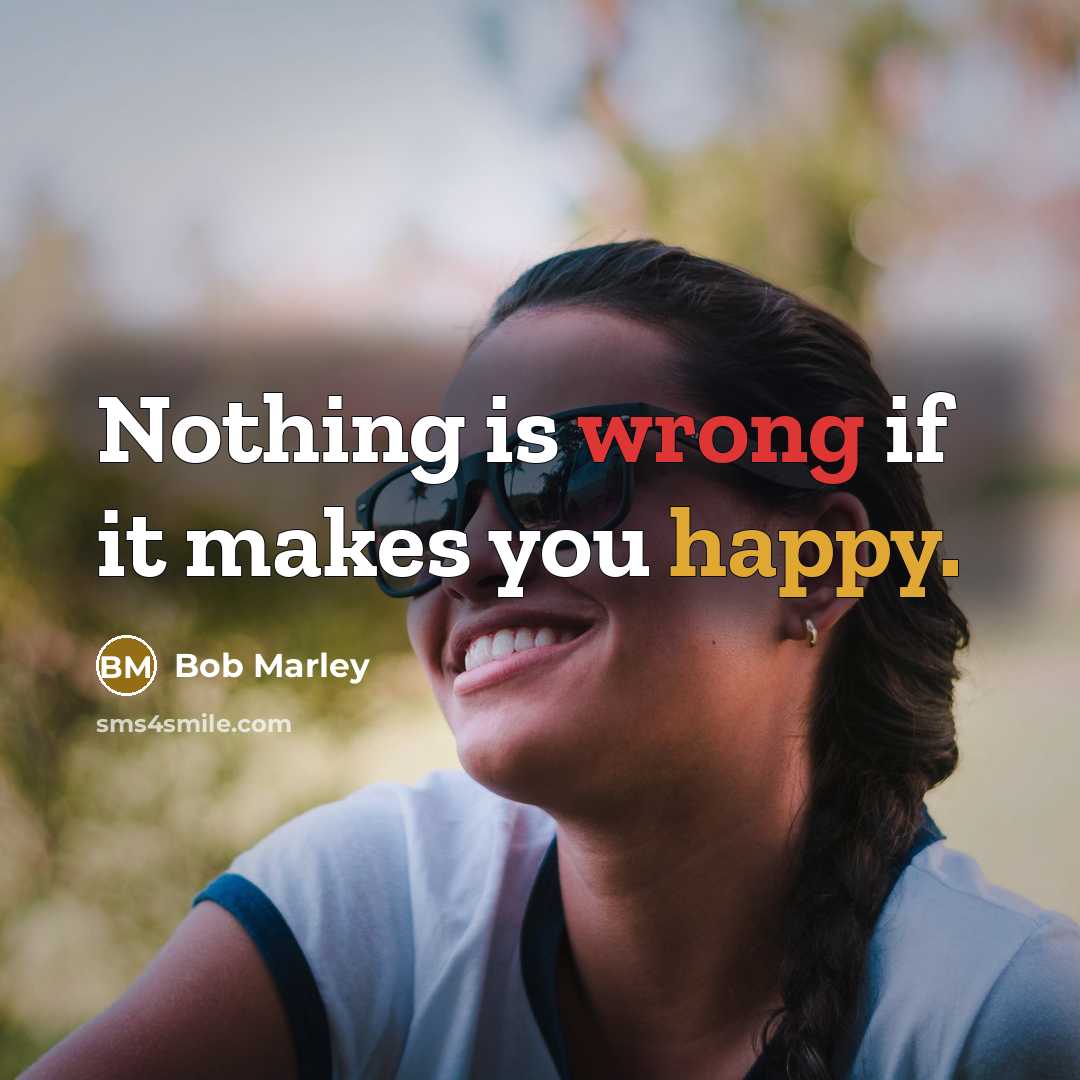 “Nothing is wrong if it makes you happy.” quote by Bob Marley