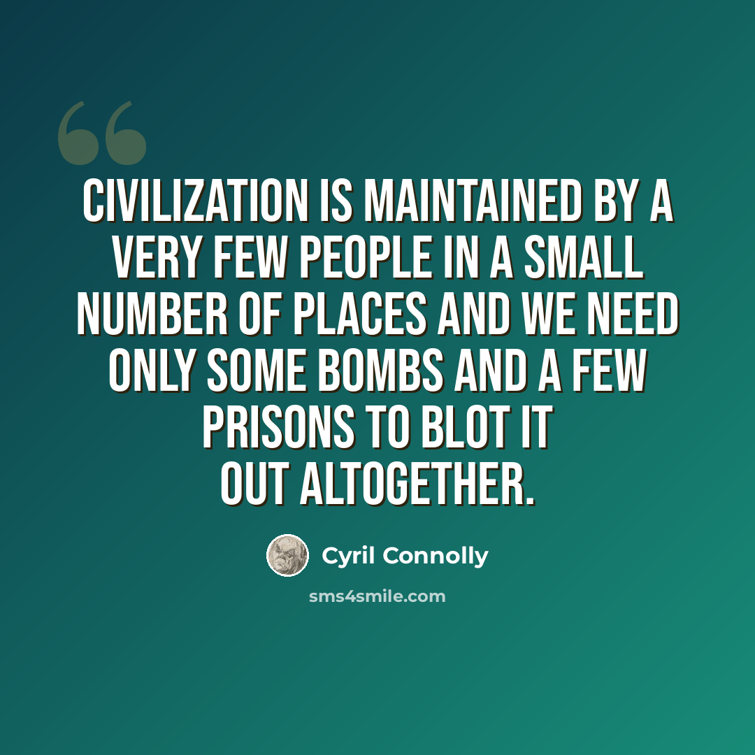 “Civilization is maintained by a very few people in a small number of places and we need only some bombs and a few prisons to blot it out altogether.” quote by Cyril Connolly