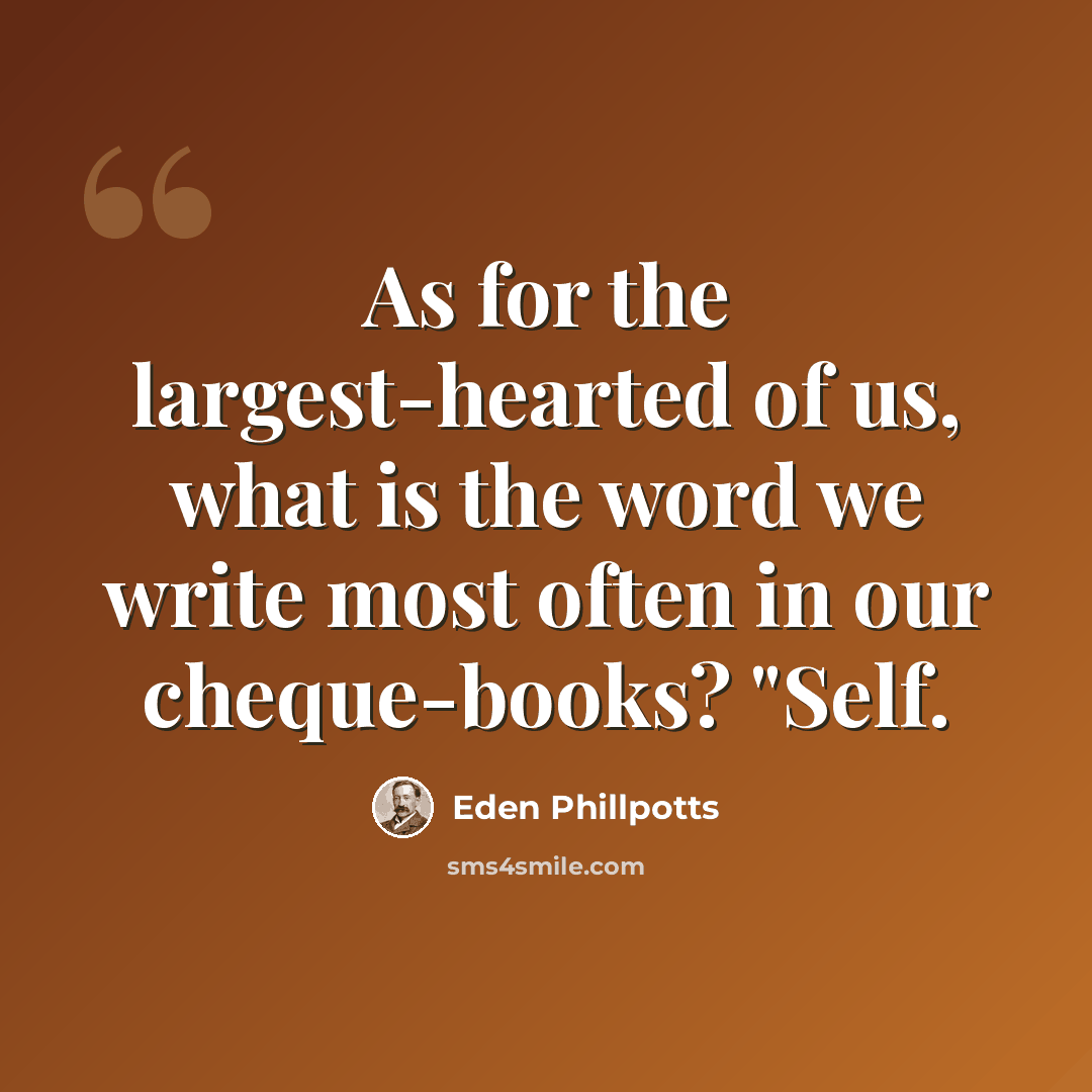 “As for the largest-hearted of us, what is the word we write most often in our cheque-books? "Self.” quote by Eden Phillpotts
