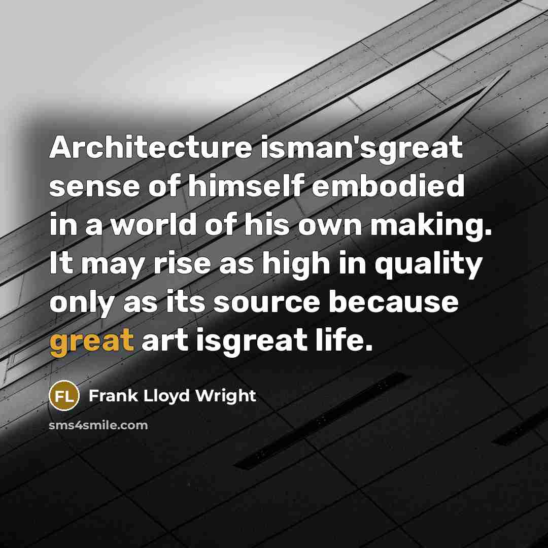 “Architecture isman'sgreat sense of himself embodied in a world of his own making. It may rise as high in quality only as its source because great art isgreat life.” quote by Frank Lloyd Wright