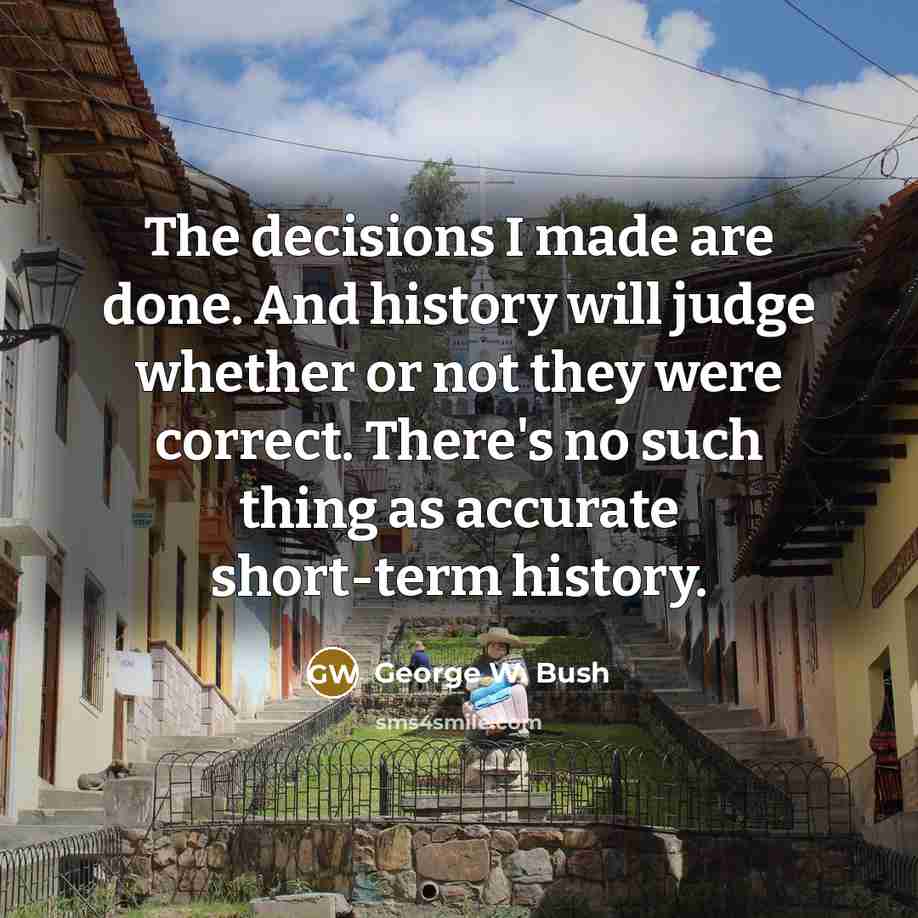 “The decisions I made are done. And history will judge whether or not they were correct. There's no such thing as accurate short-term history.” quote by George W. Bush