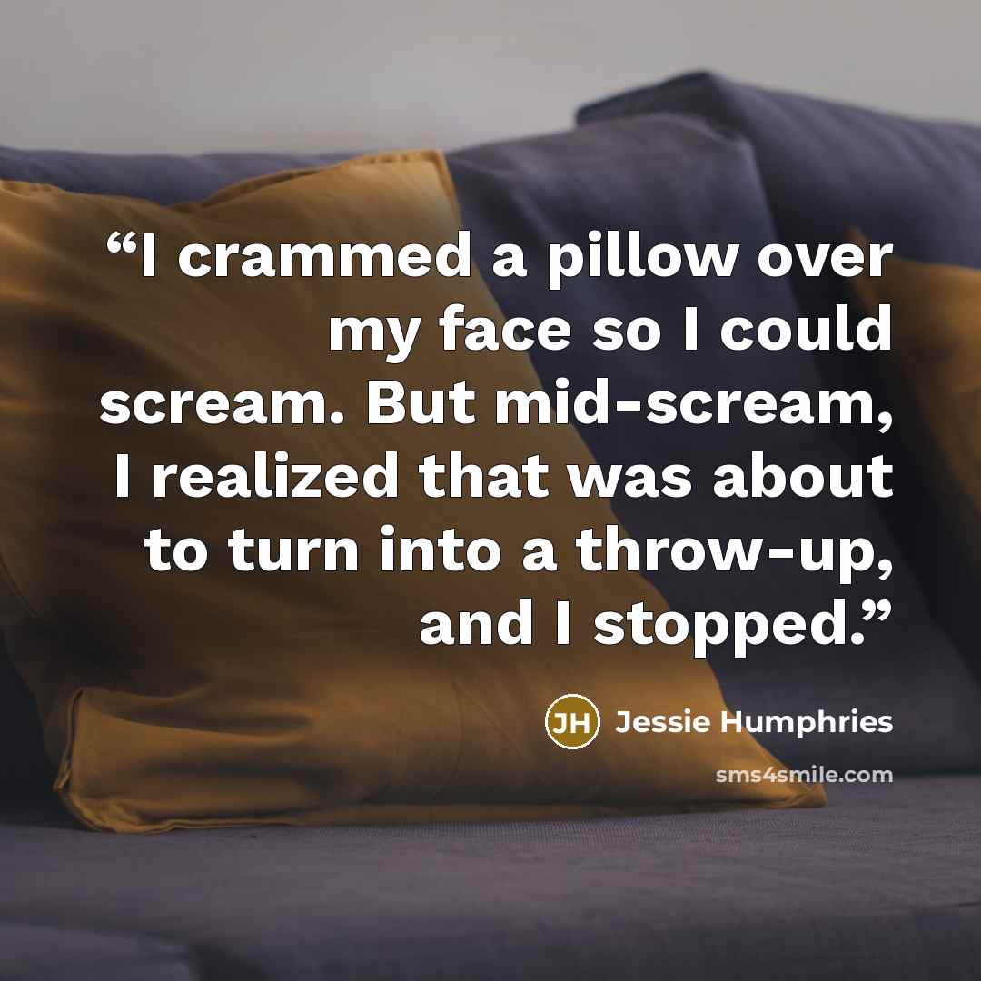 “I crammed a pillow over my face so I could scream. But mid-scream, I realized that was about to turn into a throw-up, and I stopped.” quote by Jessie Humphries