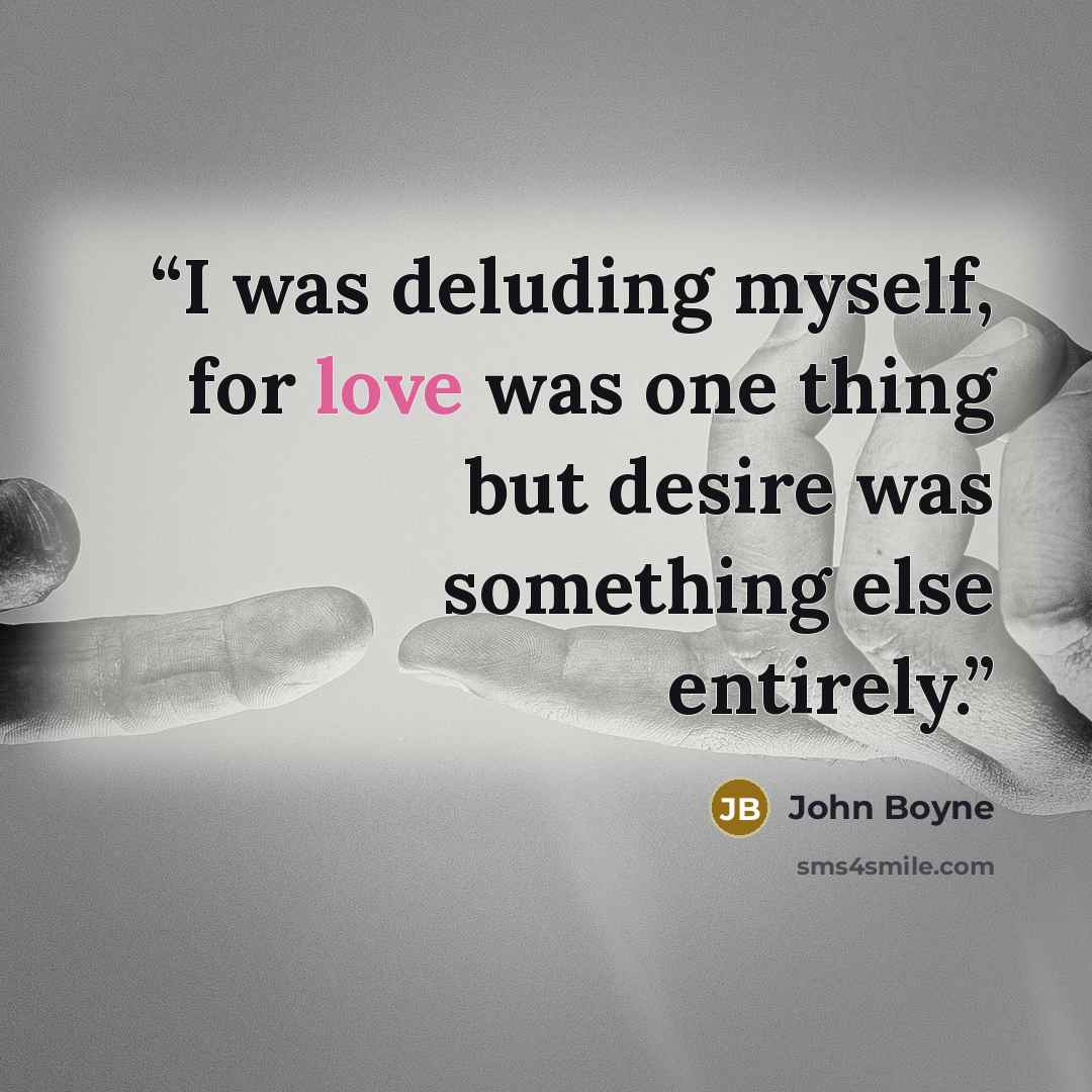 “I was deluding myself, for love was one thing but desire was something else entirely.” quote by John Boyne