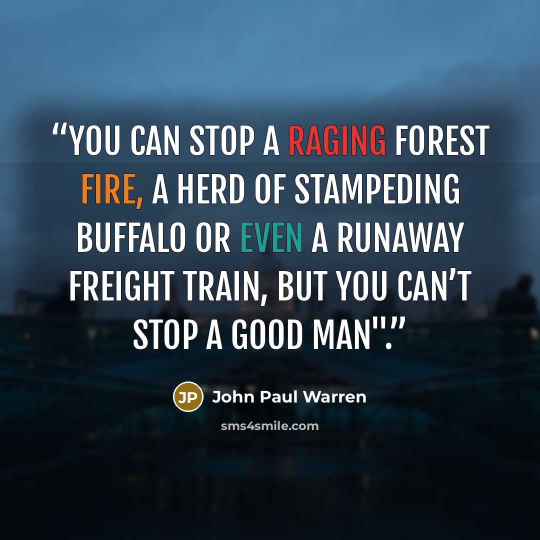 “You can stop a raging forest fire, a herd of stampeding buffalo or even a runaway freight train, but you can’t stop a good man".” quote by John Paul Warren