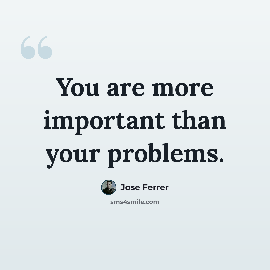 “You are more important than your problems.” quote by Jose Ferrer