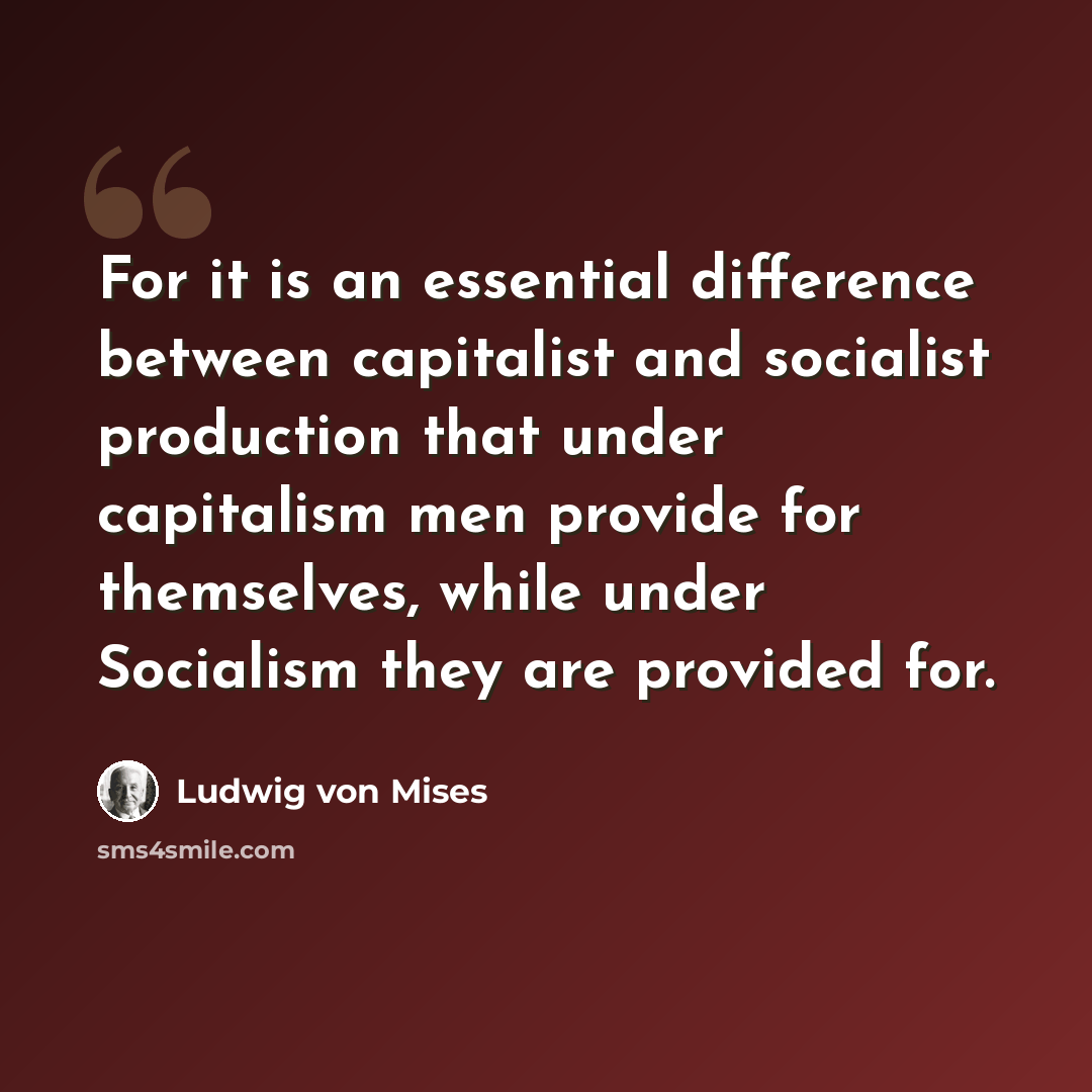 “For it is an essential difference between capitalist and socialist production that under capitalism men provide for themselves, while under Socialism they are provided for.” quote by Ludwig von Mises