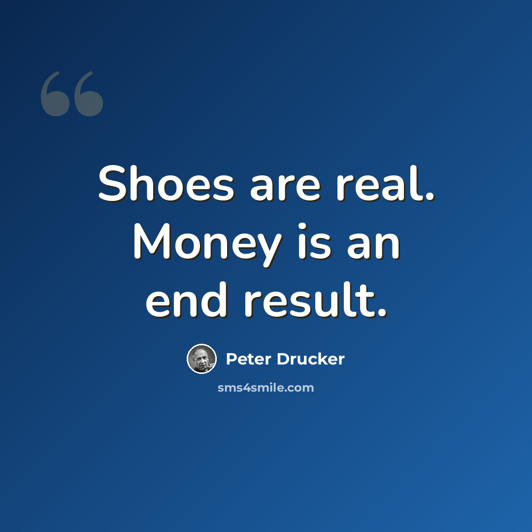“Shoes are real. Money is an end result.” quote by Peter Drucker