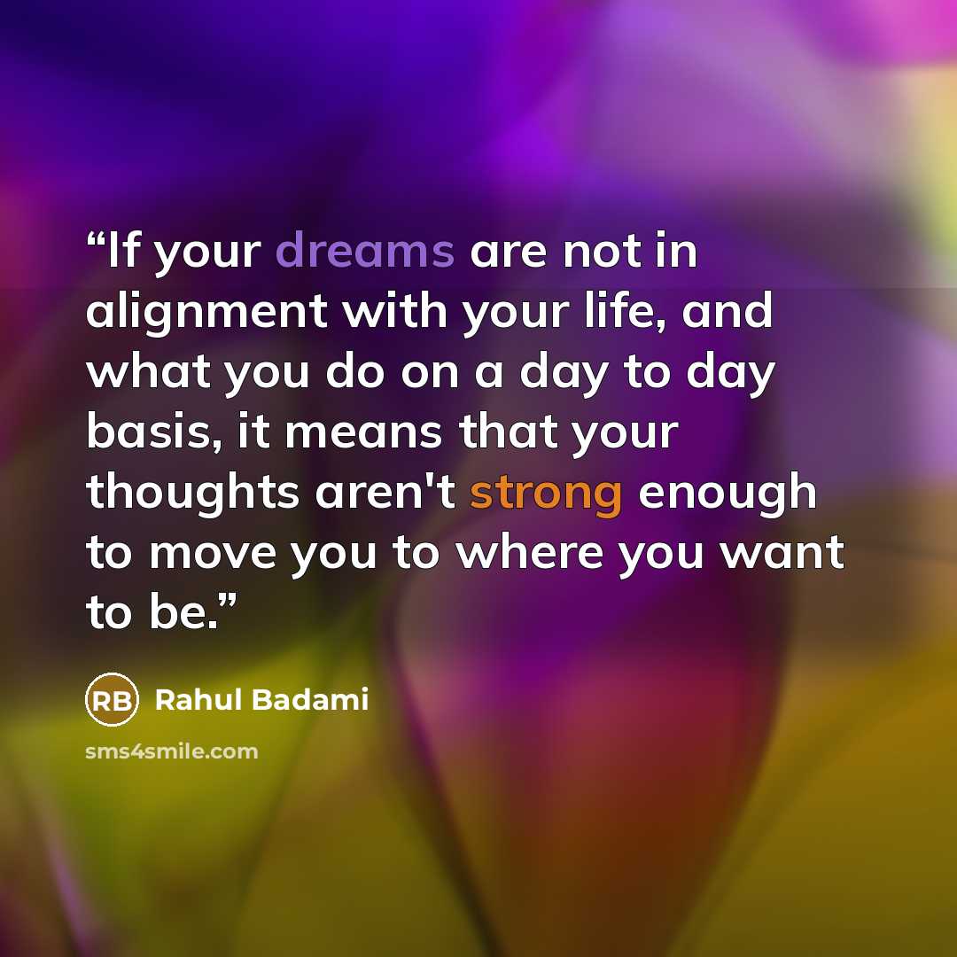 “If your dreams are not in alignment with your life, and what you do on a day to day basis, it means that your thoughts aren't strong enough to move you to where you want to be.” quote by Rahul Badami