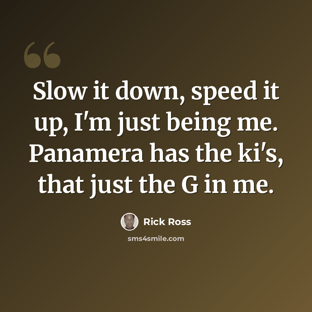 “Slow it down, speed it up, I'm just being me. Panamera has the ki's, that just the G in me.” quote by Rick Ross