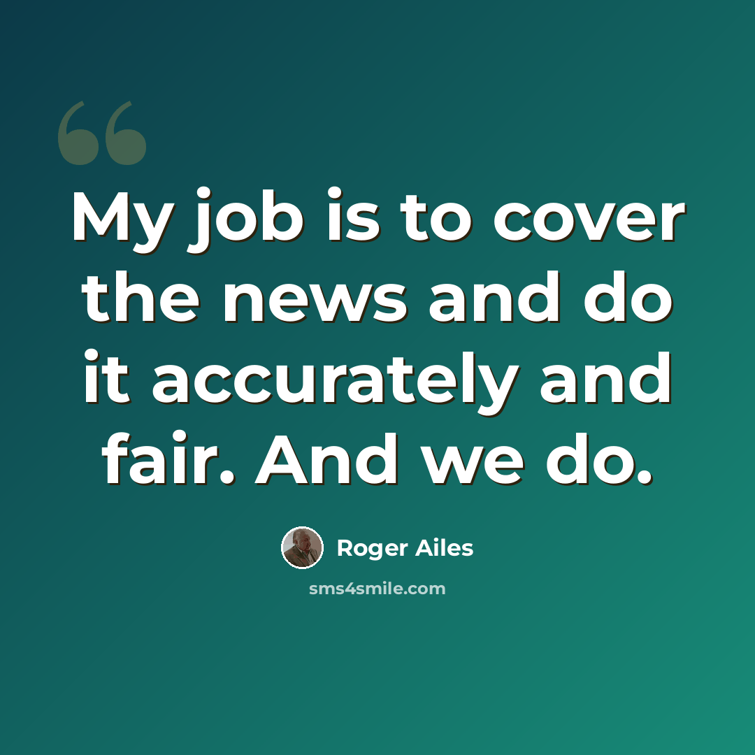 “My job is to cover the news and do it accurately and fair. And we do.” quote by Roger Ailes