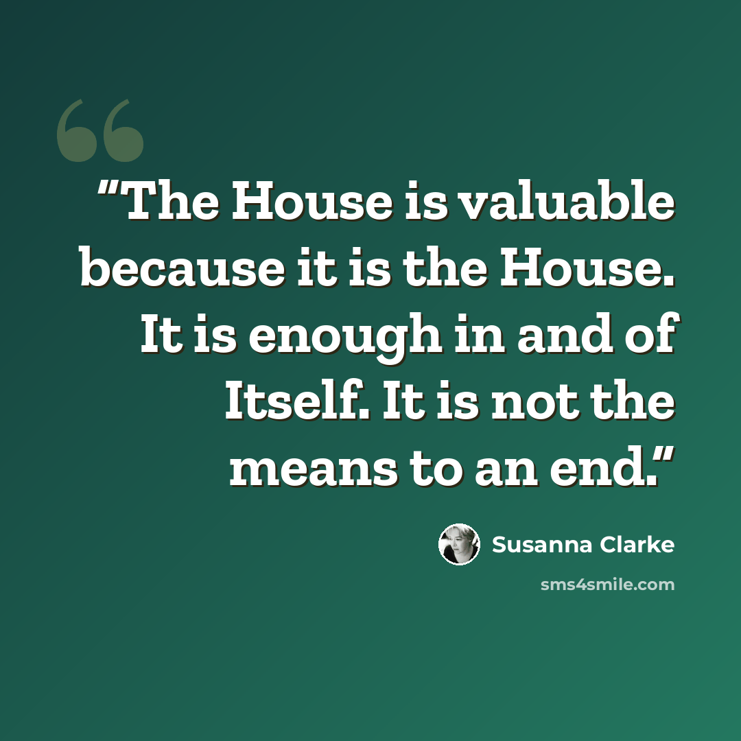 “The House is valuable because it is the House. It is enough in and of Itself. It is not the means to an end.” quote by Susanna Clarke