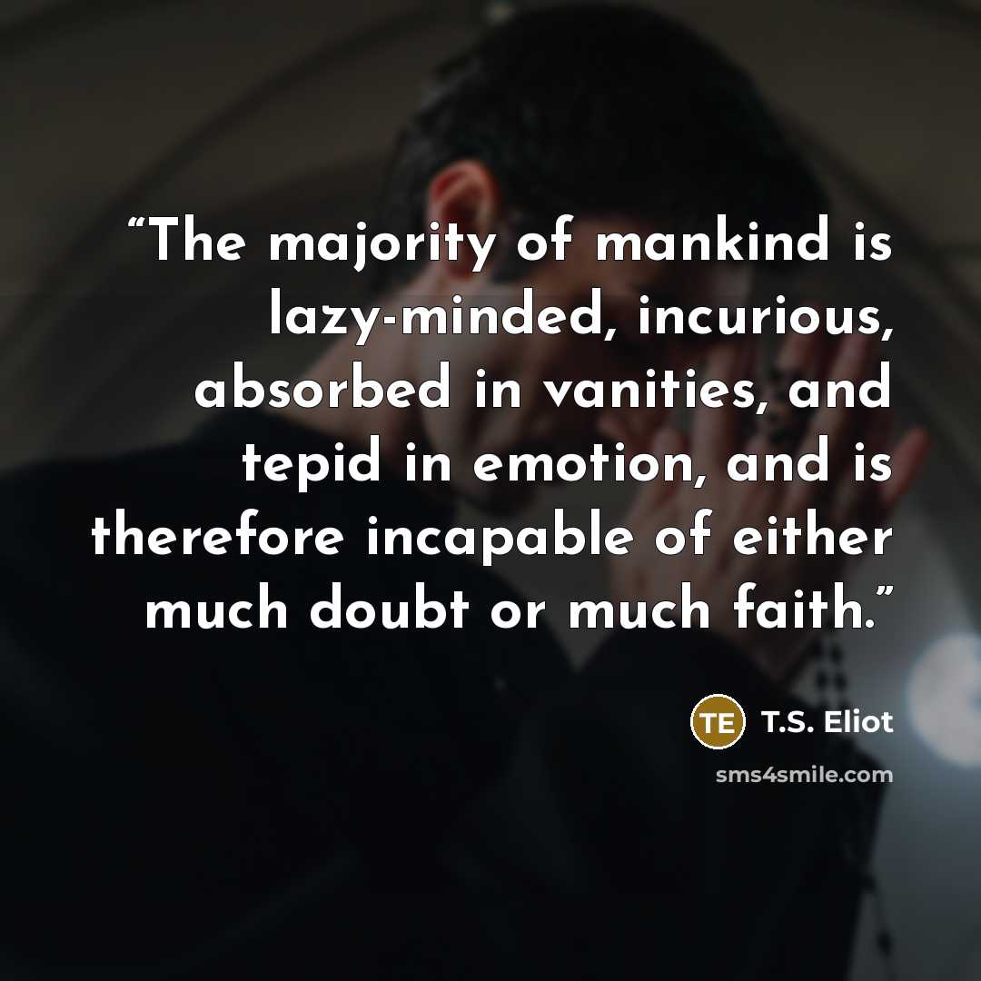 “The majority of mankind is lazy-minded, incurious, absorbed in vanities, and tepid in emotion, and is therefore incapable of either much doubt or much faith.” quote by T.S. Eliot