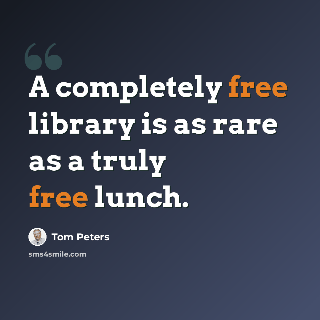 “A completely free library is as rare as a truly free lunch.” quote by Tom Peters