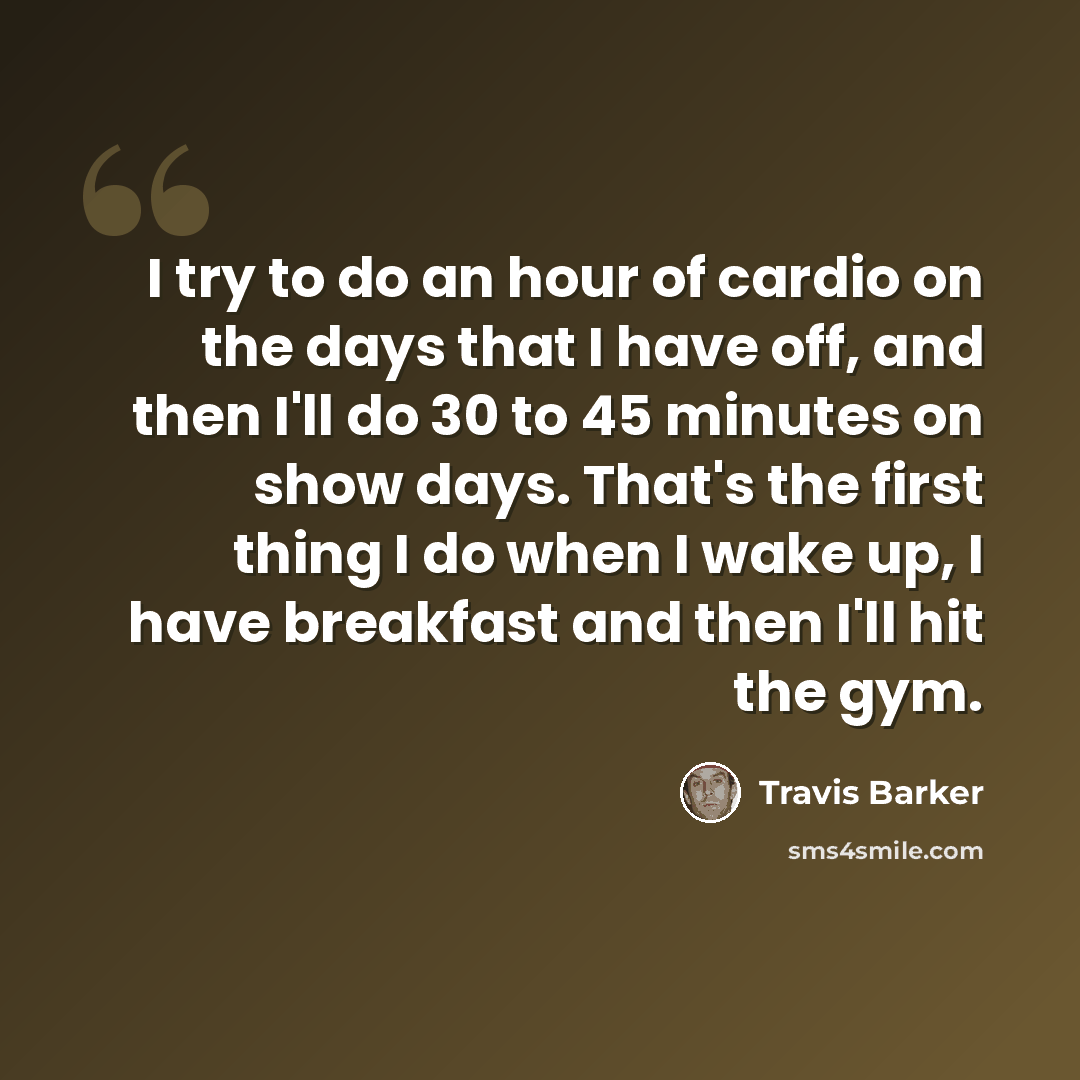 “I try to do an hour of cardio on the days that I have off, and then I'll do 30 to 45 minutes on show days. That's the first thing I do when I wake up, I have breakfast and then I'll hit the gym.” quote by Travis Barker