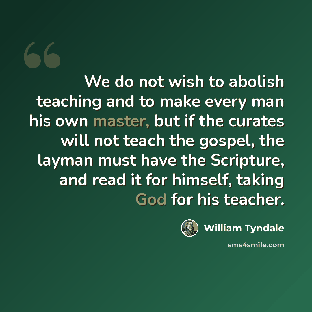 “We do not wish to abolish teaching and to make every man his own master, but if the curates will not teach the gospel, the layman must have the Scripture, and read it for himself, taking God for his teacher.” quote by William Tyndale