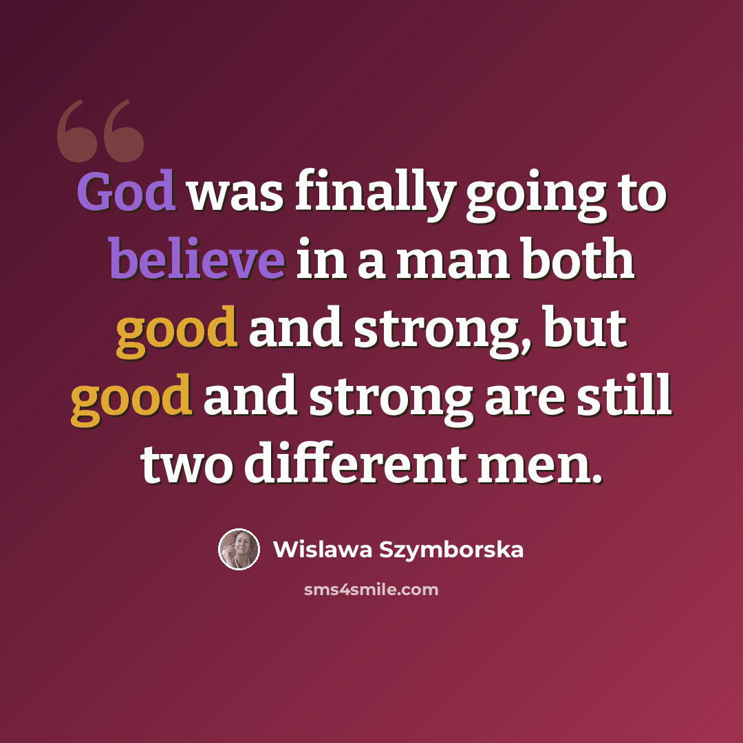 “God was finally going to believe in a man both good and strong, but good and strong are still two different men.” quote by Wislawa Szymborska