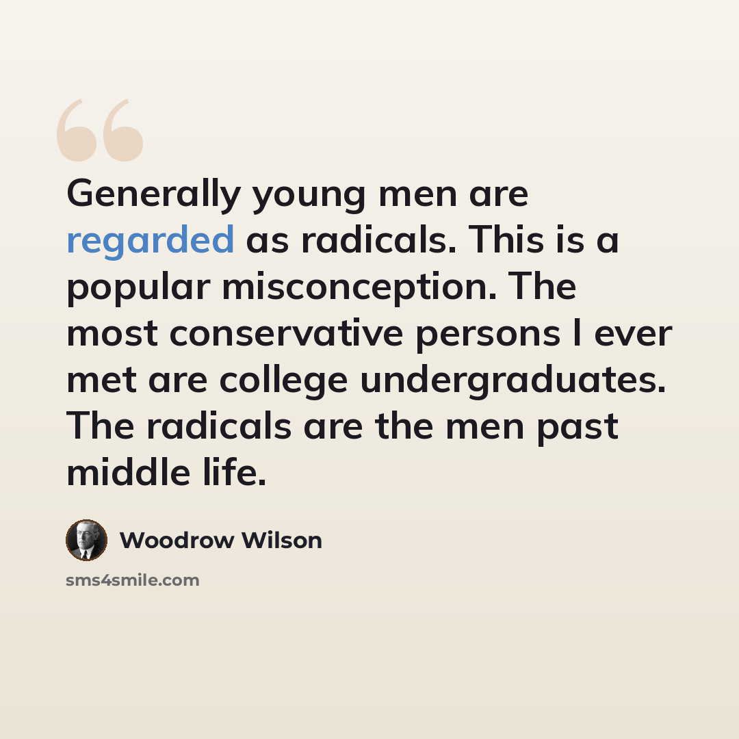 “Generally young men are regarded as radicals. This is a popular misconception. The most conservative persons I ever met are college undergraduates. The radicals are the men past middle life.” quote by Woodrow Wilson