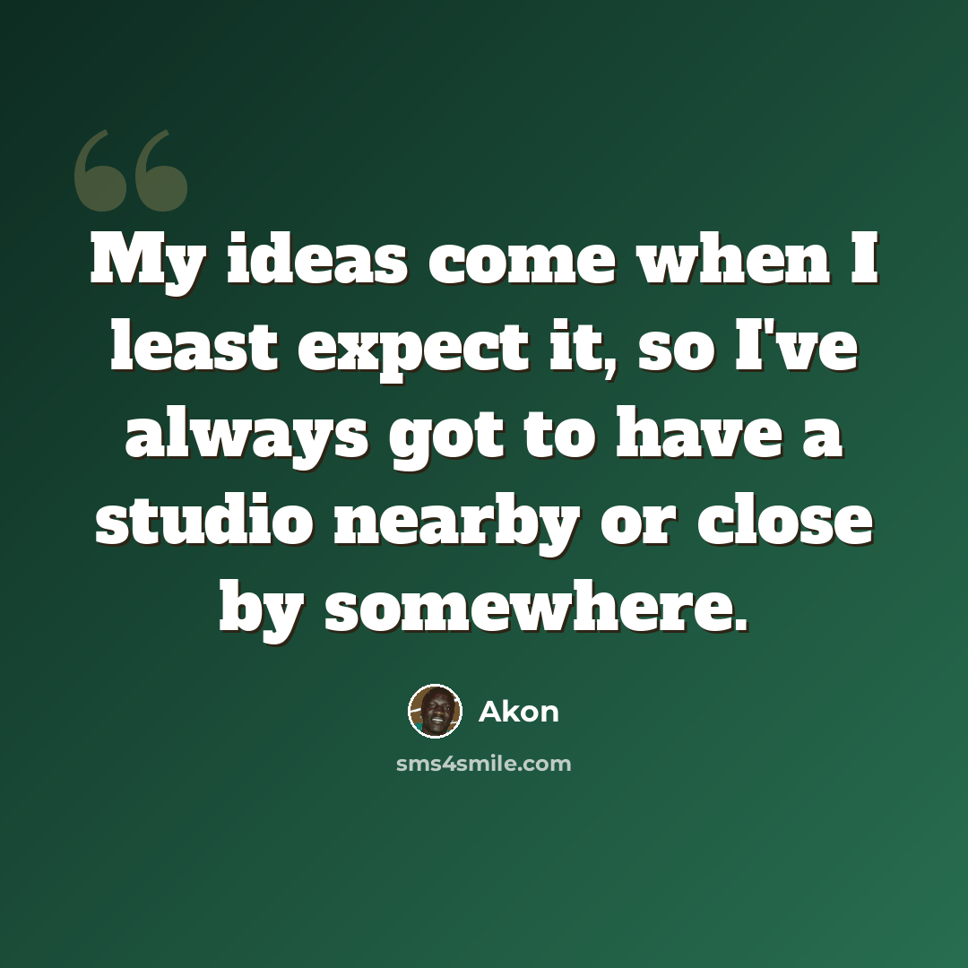 “My ideas come when I least expect it, so I've always got to have a studio nearby or close by somewhere.” quote by Akon