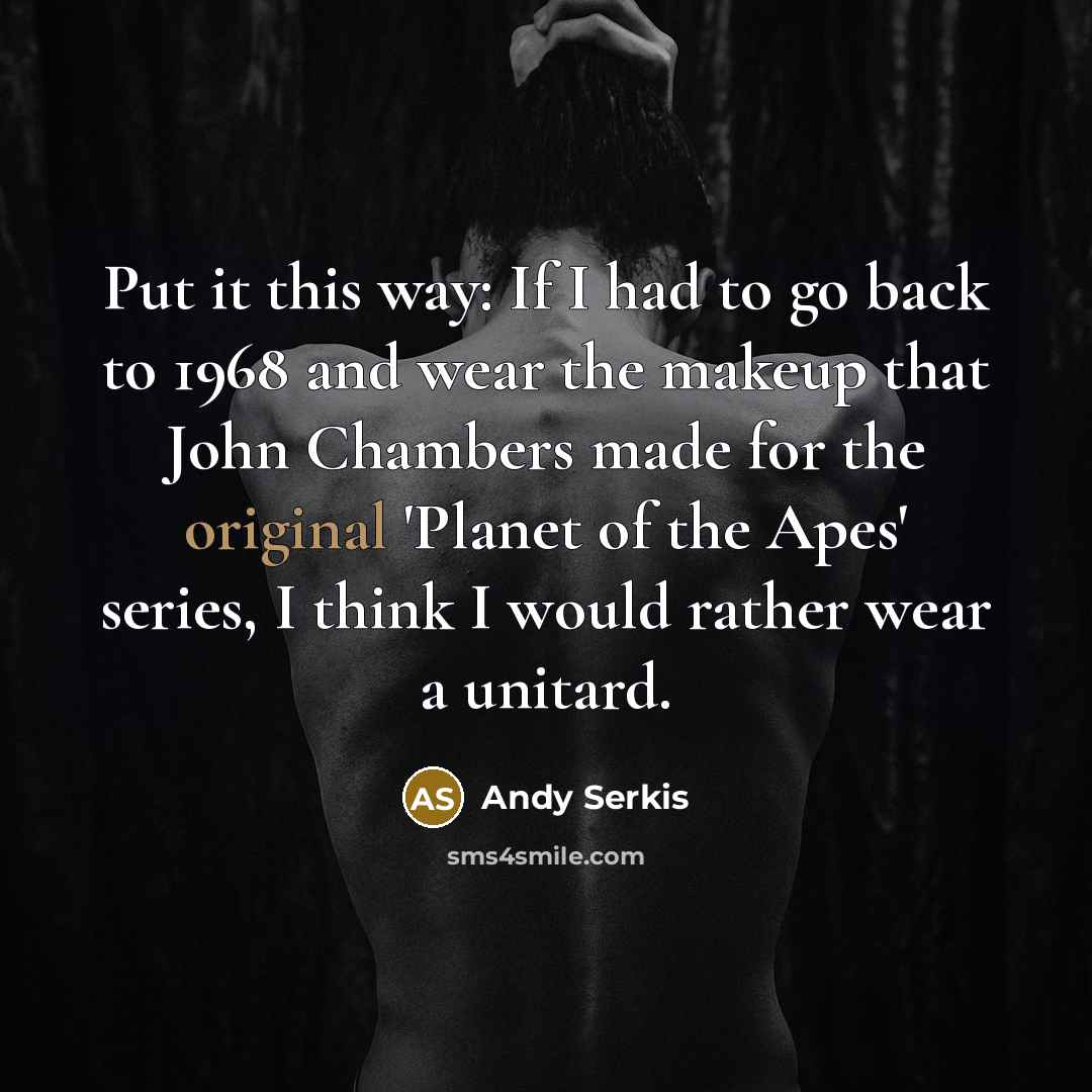 “Put it this way: If I had to go back to 1968 and wear the makeup that John Chambers made for the original 'Planet of the Apes' series, I think I would rather wear a unitard.” quote by Andy Serkis