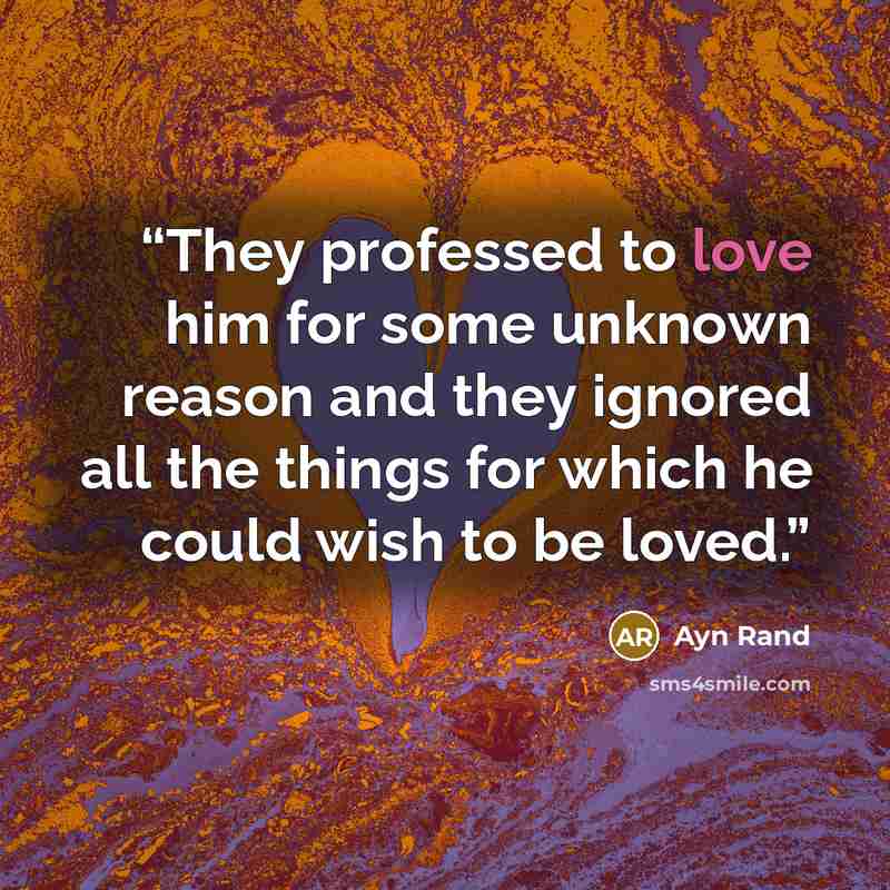 “They professed to love him for some unknown reason and they ignored all the things for which he could wish to be loved.” quote by Ayn Rand
