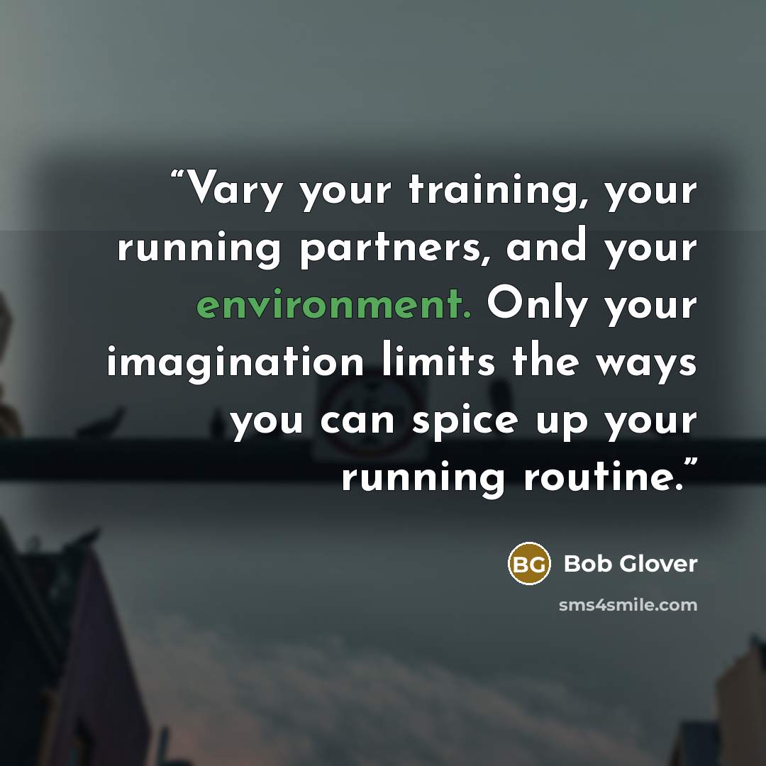 “Vary your training, your running partners, and your environment. Only your imagination limits the ways you can spice up your running routine.” quote by Bob Glover