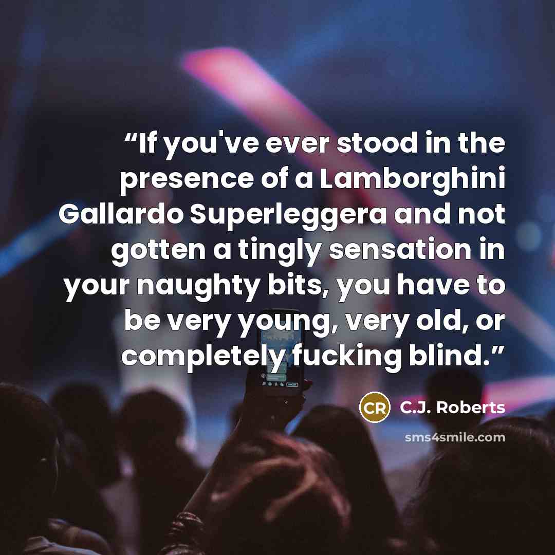 “If you've ever stood in the presence of a Lamborghini Gallardo Superleggera and not gotten a tingly sensation in your naughty bits, you have to be very young, very old, or completely fucking blind.” quote by C.J. Roberts