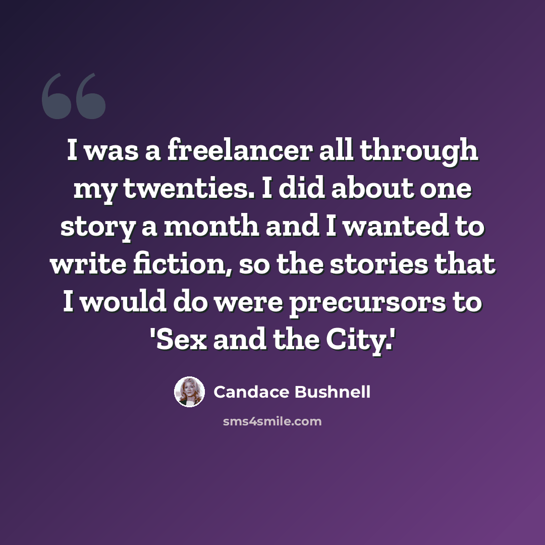 “I was a freelancer all through my twenties. I did about one story a month and I wanted to write fiction, so the stories that I would do were precursors to 'Sex and the City.'” quote by Candace Bushnell