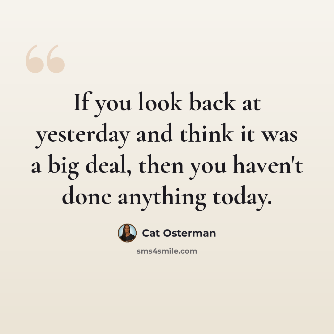 “If you look back at yesterday and think it was a big deal, then you haven't done anything today.” quote by Cat Osterman
