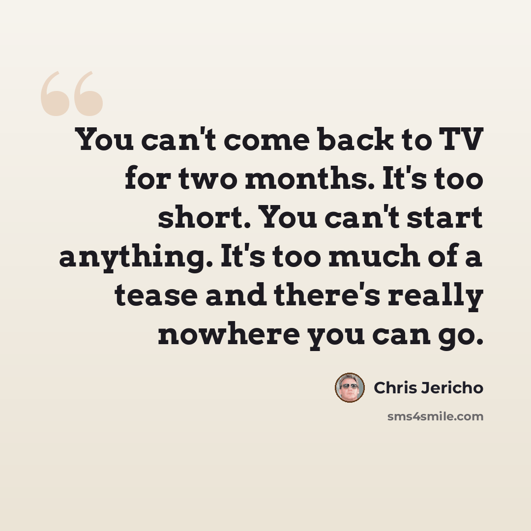 “You can't come back to TV for two months. It's too short. You can't start anything. It's too much of a tease and there's really nowhere you can go.” quote by Chris Jericho