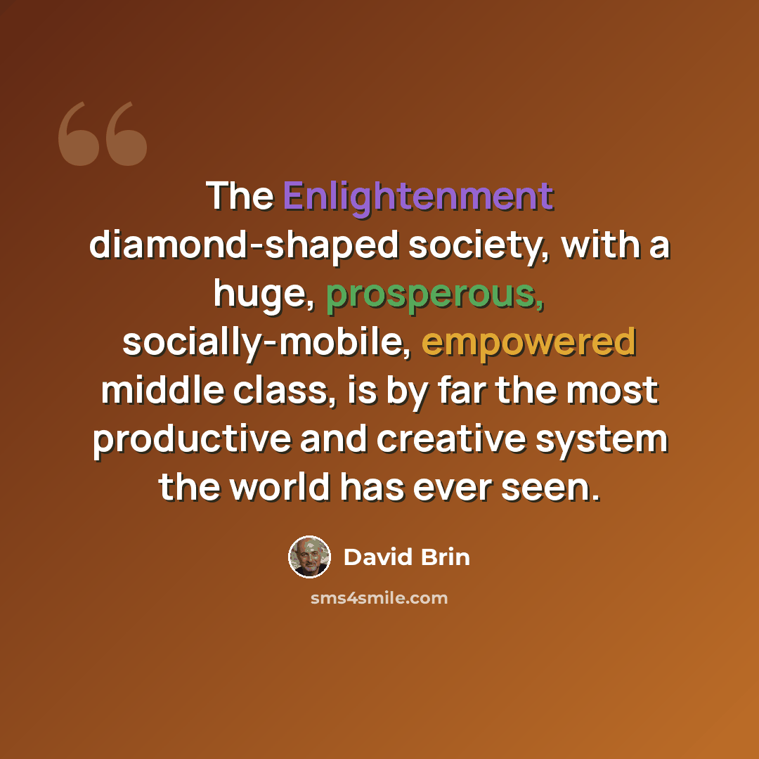 “The Enlightenment diamond-shaped society, with a huge, prosperous, socially-mobile, empowered middle class, is by far the most productive and creative system the world has ever seen.” quote by David Brin