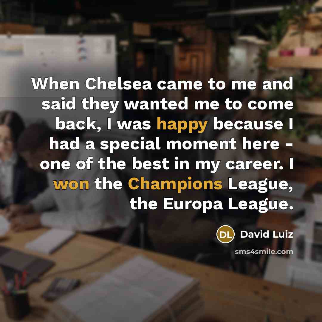 “When Chelsea came to me and said they wanted me to come back, I was happy because I had a special moment here - one of the best in my career. I won the Champions League, the Europa League.” quote by David Luiz