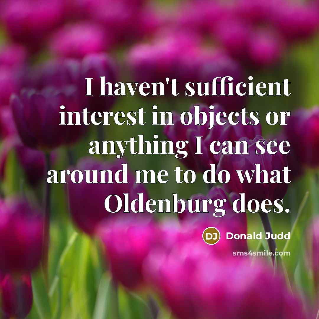 “I haven't sufficient interest in objects or anything I can see around me to do what Oldenburg does.” quote by Donald Judd