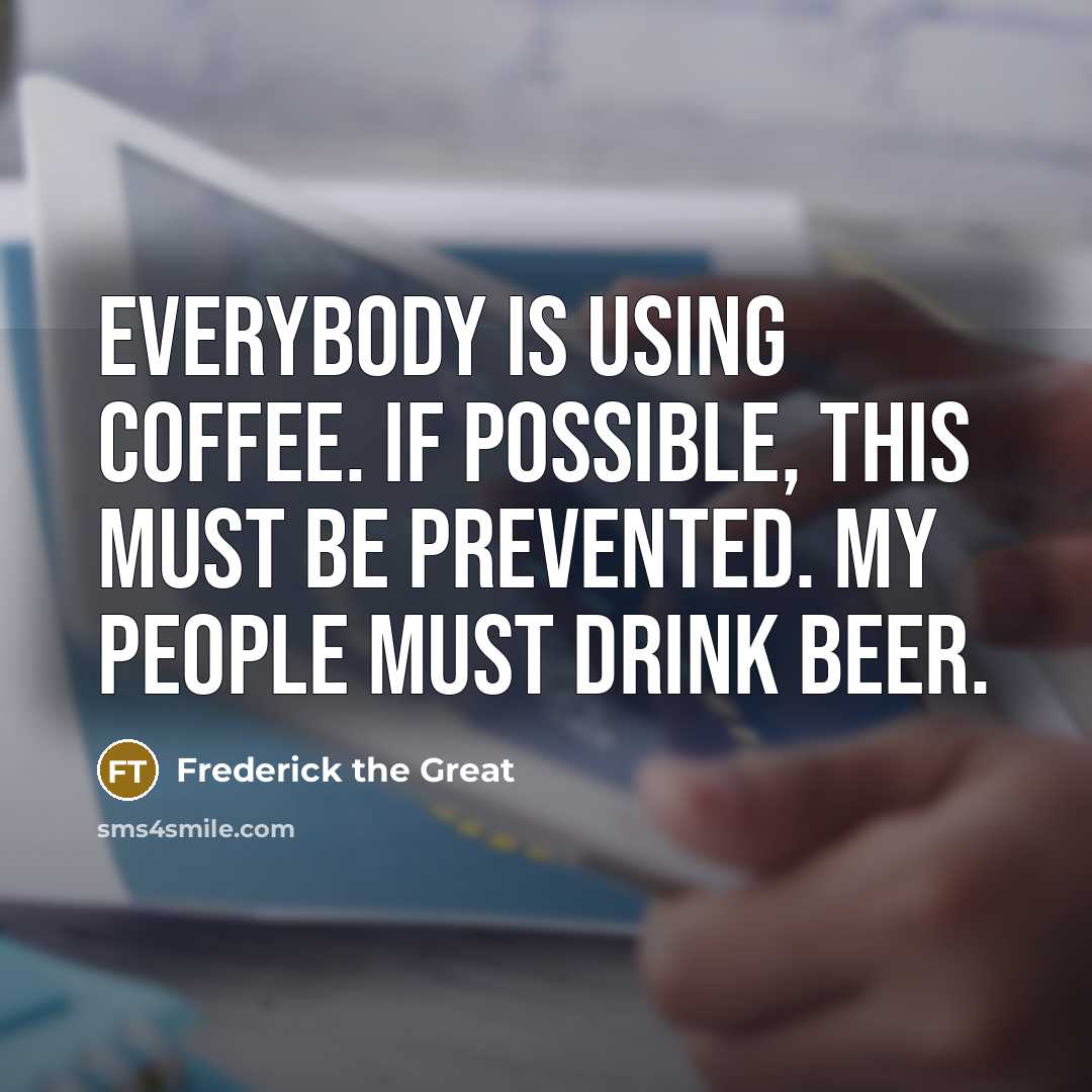 “Everybody is using coffee. If possible, this must be prevented. My people must drink beer.” quote by Frederick The Great