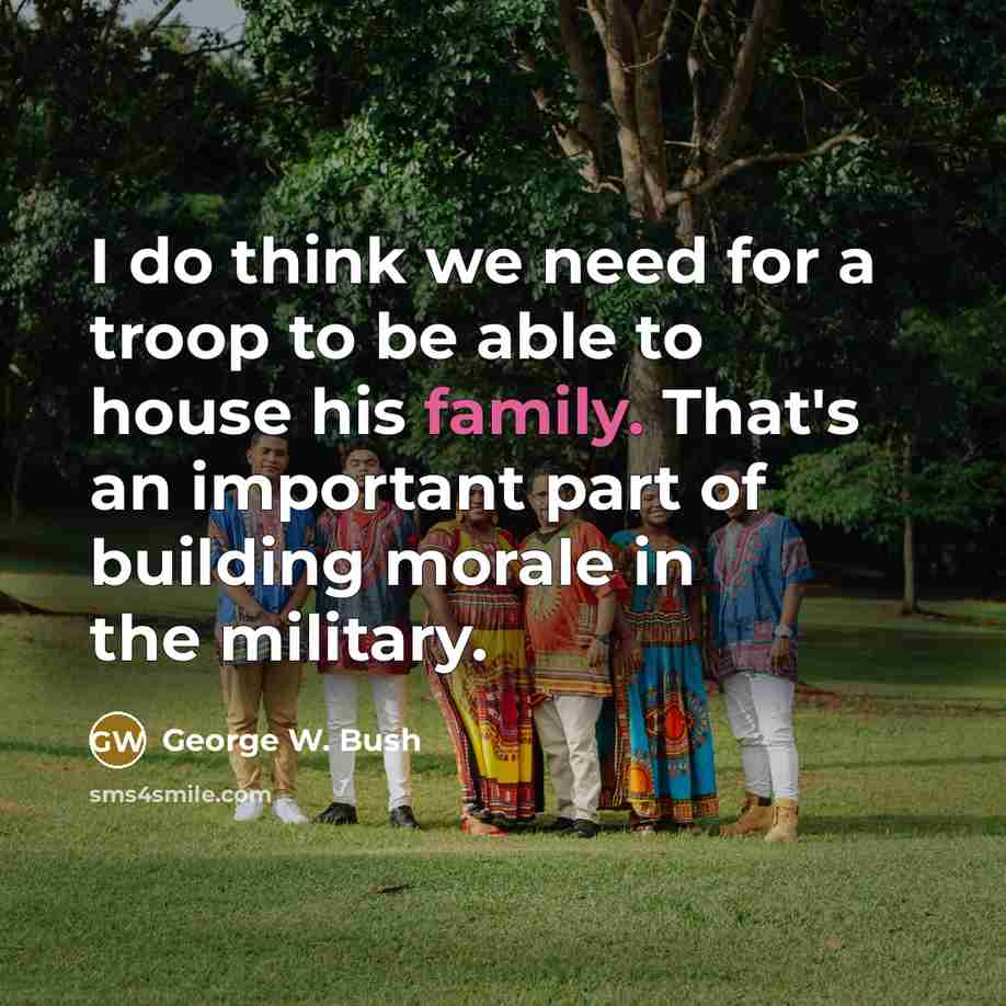 “I do think we need for a troop to be able to house his family. That's an important part of building morale in the military.” quote by George W. Bush