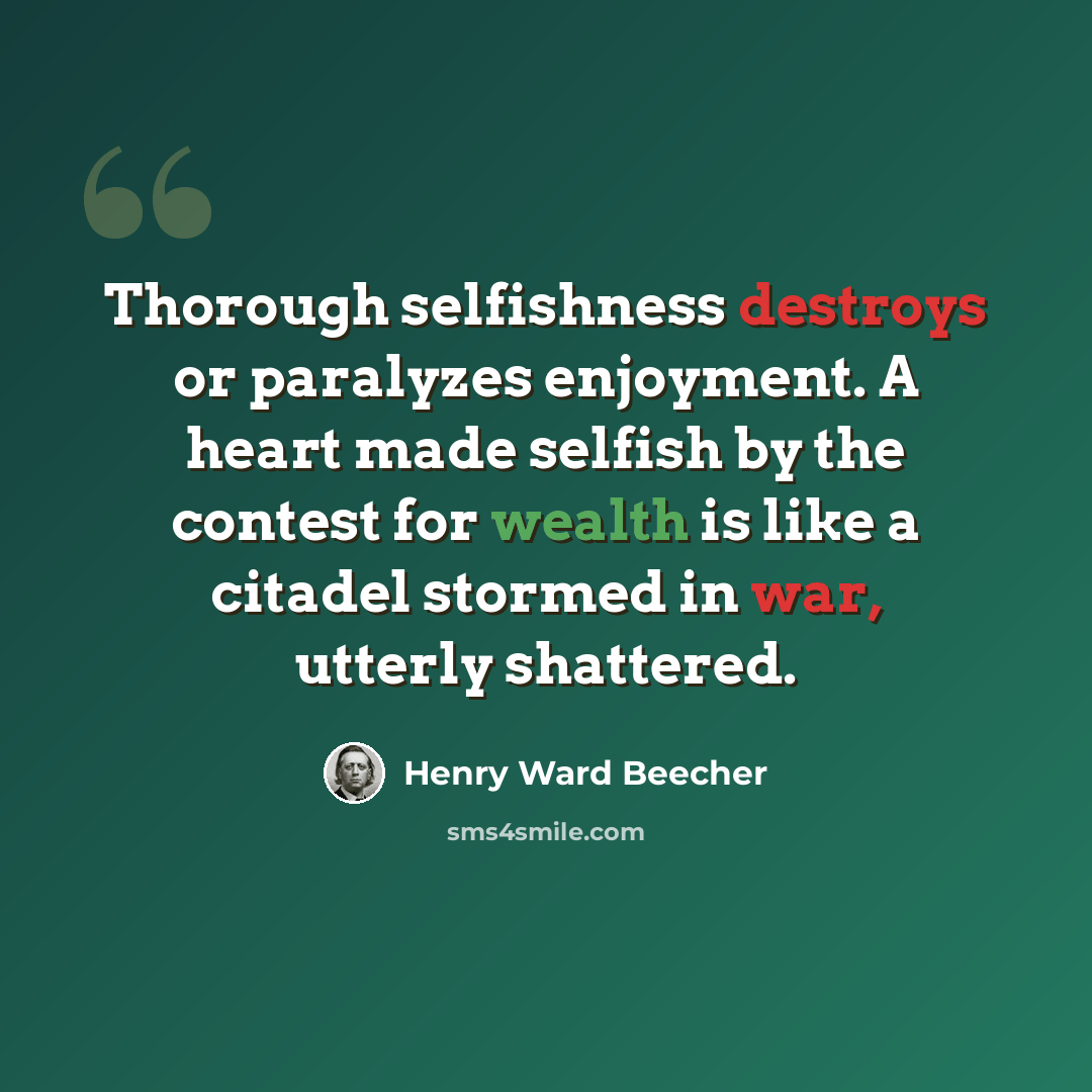 “Thorough selfishness destroys or paralyzes enjoyment. A heart made selfish by the contest for wealth is like a citadel stormed in war, utterly shattered.” quote by Henry Ward Beecher