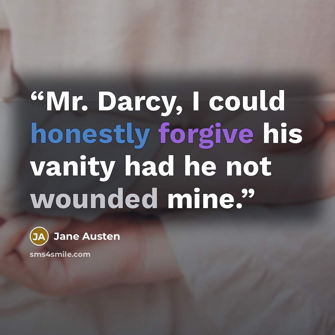 “Mr. Darcy, I could honestly forgive his vanity had he not wounded mine.” quote by Jane Austen