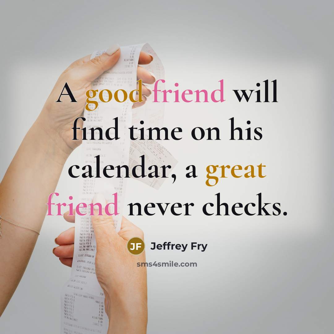 “A good friend will find time on his calendar, a great friend never checks.” quote by Jeffrey Fry