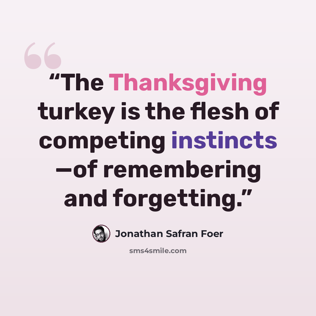 “The Thanksgiving turkey is the flesh of competing instincts —of remembering and forgetting.” quote by Jonathan Safran Foer