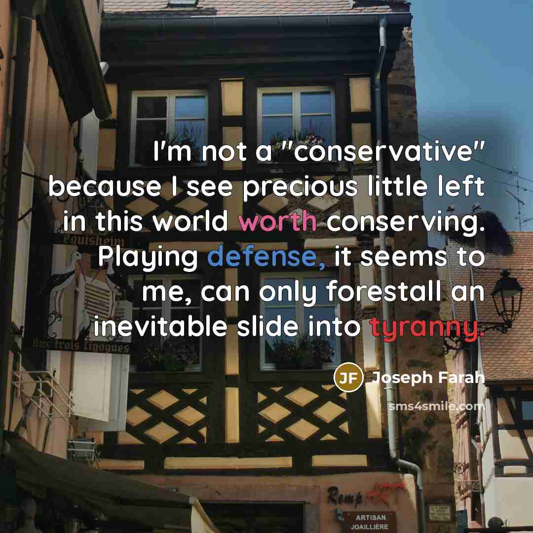“I'm not a "conservative" because I see precious little left in this world worth conserving. Playing defense, it seems to me, can only forestall an inevitable slide into tyranny.” quote by Joseph Farah