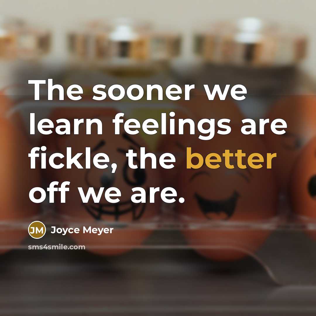 “The sooner we learn feelings are fickle, the better off we are.” quote by Joyce Meyer