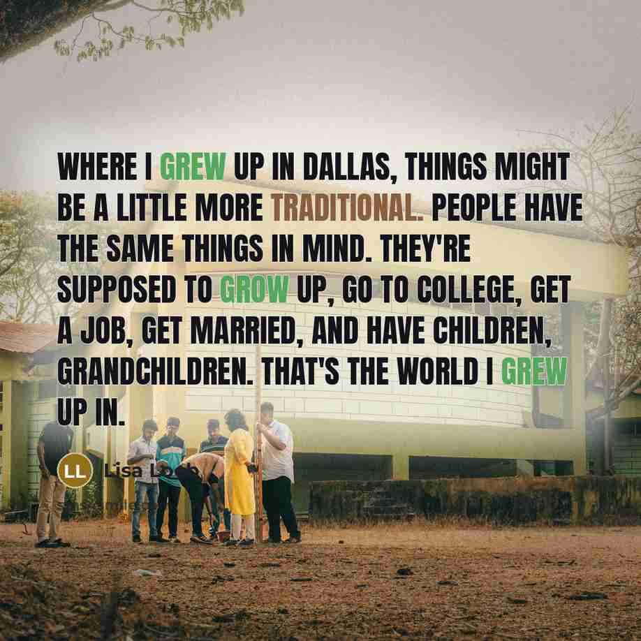 “Where I grew up in Dallas, things might be a little more traditional. People have the same things in mind. They're supposed to grow up, go to college, get a job, get married, and have children, grandchildren. That's the world I grew up in.” quote by Lisa Loeb